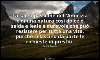 La sacra passione dell'Amicizia è di una natura così dolce e salda e leale e dur — Mark Twain