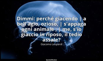 Dimmi: perché giacendo | a bell'agio, ozioso, | s'appaga ogni animale ; | me, s' — Giacomo Leopardi
