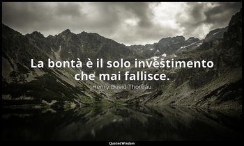 La bontà è il solo investimento che mai fallisce. — Henry David Thoreau