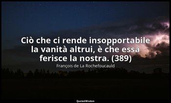 Ciò che ci rende insopportabile la vanità altrui, è che essa ferisce la nostra.  — François de La Rochefoucauld