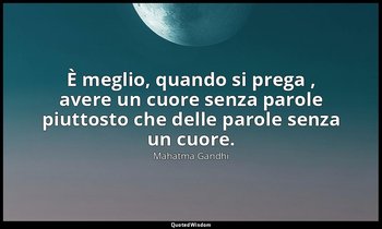 È meglio, quando si prega , avere un cuore senza parole piuttosto che delle paro — Mahatma Gandhi