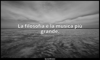 La filosofia è la musica più grande. — Platone
