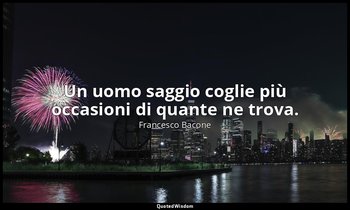 Un uomo saggio coglie più occasioni di quante ne trova. — Francesco Bacone