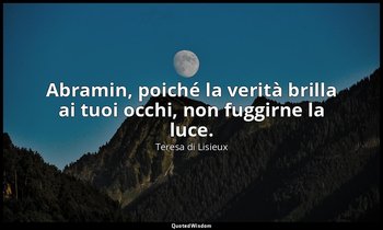 Abramin, poiché la verità brilla ai tuoi occhi, non fuggirne la luce. — Teresa di Lisieux