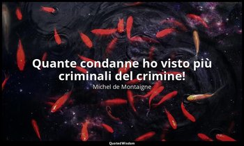 Quante condanne ho visto più criminali del crimine! — Michel de Montaigne
