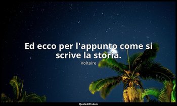 Ed ecco per l'appunto come si scrive la storia. — Voltaire