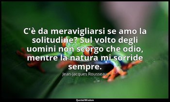 C'è da meravigliarsi se amo la solitudine? Sul volto degli uomini non scorgo che — Jean-Jacques Rousseau
