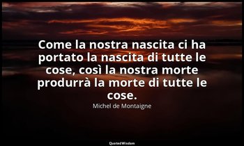 Come la nostra nascita ci ha portato la nascita di tutte le cose, così la nostra — Michel de Montaigne