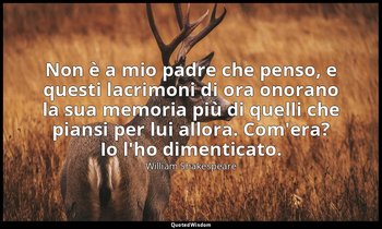 Non è a mio padre che penso, e questi lacrimoni di ora onorano la sua memoria pi — William Shakespeare