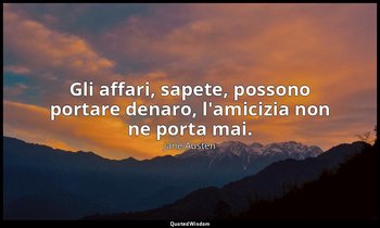 Gli affari, sapete, possono portare denaro, l'amicizia non ne porta mai. — Jane Austen