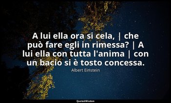 A lui ella ora si cela, | che può fare egli in rimessa? | A lui ella con tutta l — Albert Einstein