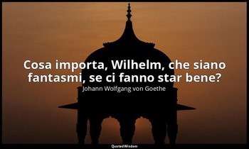 Cosa importa, Wilhelm, che siano fantasmi, se ci fanno star bene? — Johann Wolfgang von Goethe
