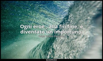 Ogni eroe , alla fin fine, è diventato un importuno. — Ralph Waldo Emerson