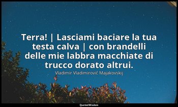 Terra! | Lasciami baciare la tua testa calva | con brandelli delle mie labbra ma — Vladimir Vladimirovič Majakovskij