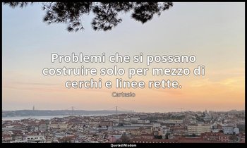Problemi che si possano costruire solo per mezzo di cerchi e linee rette. — Cartesio