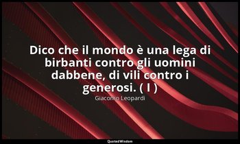 Dico che il mondo è una lega di birbanti contro gli uomini dabbene, di vili cont — Giacomo Leopardi