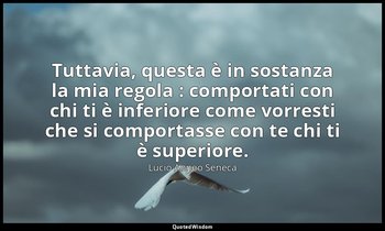Tuttavia, questa è in sostanza la mia regola : comportati con chi ti è inferiore — Lucio Anneo Seneca