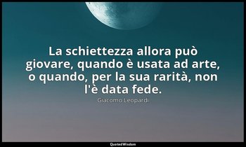 La schiettezza allora può giovare, quando è usata ad arte, o quando, per la sua  — Giacomo Leopardi