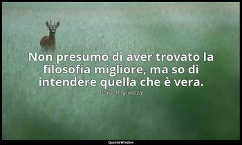 Non presumo di aver trovato la filosofia migliore, ma so di intendere quella che — Baruch Spinoza