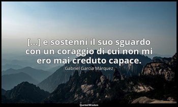 [...] e sostenni il suo sguardo con un coraggio di cui non mi ero mai creduto ca — Gabriel García Márquez