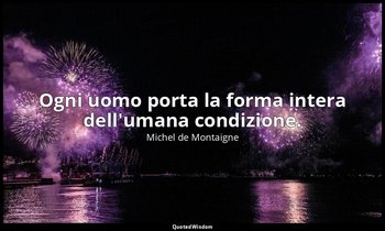 Ogni uomo porta la forma intera dell'umana condizione. — Michel de Montaigne