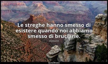 Le streghe hanno smesso di esistere quando noi abbiamo smesso di bruciarle. — Voltaire