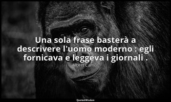 Una sola frase basterà a descrivere l'uomo moderno : egli fornicava e leggeva i  — Albert Camus