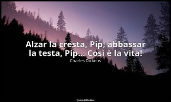 Alzar la cresta, Pip, abbassar la testa, Pip... Così è la vita! — Charles Dickens