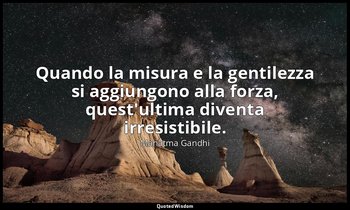 Quando la misura e la gentilezza si aggiungono alla forza, quest'ultima diventa  — Mahatma Gandhi