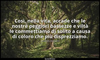Così, nella vita, accade che le nostre peggiori bassezze e viltà le commettiamo  — Charles Dickens