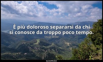 È più doloroso separarsi da chi si conosce da troppo poco tempo. — Oscar Wilde
