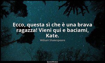Ecco, questa sì che è una brava ragazza! Vieni qui e baciami, Kate. — William Shakespeare