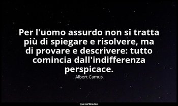 Per l'uomo assurdo non si tratta più di spiegare e risolvere, ma di provare e de — Albert Camus