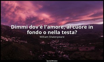 Dimmi dov'è l'amore, al cuore in fondo o nella testa? — William Shakespeare