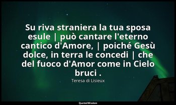 Su riva straniera la tua sposa esule | può cantare l'eterno cantico d'Amore, | p — Teresa di Lisieux