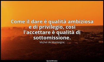 Come il dare è qualità ambiziosa e di privilegio, così l'accettare è qualità di  — Michel de Montaigne