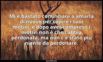 Mi è bastato cominciare a amarla di nuovo per capire i suoi motivi, e dopo aver  — Lev Tolstoj