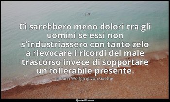 Ci sarebbero meno dolori tra gli uomini se essi non s'industriassero con tanto z — Johann Wolfgang von Goethe