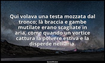 Qui volava una testa mozzata dal tronco; là braccia e gambe mutilate erano scagl — William Shakespeare