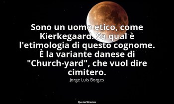 Sono un uomo etico, come Kierkegaard. Sa qual è l'etimologia di questo cognome.  — Jorge Luis Borges