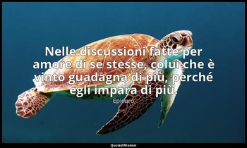 Nelle discussioni fatte per amore di se stesse, colui che è vinto guadagna di pi — Epicuro