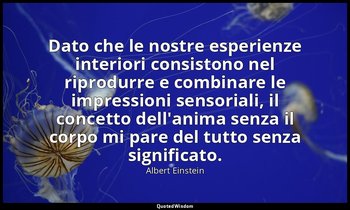 Dato che le nostre esperienze interiori consistono nel riprodurre e combinare le — Albert Einstein