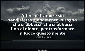 Affinché l' amore sia soddisfatto pienamente, bisogna che si abbassi, che si abb — Teresa di Lisieux