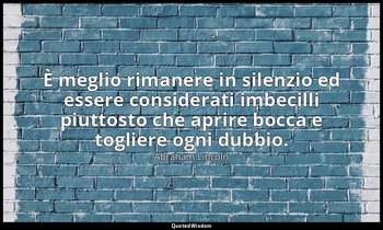 È meglio rimanere in silenzio ed essere considerati imbecilli piuttosto che apri — Abraham Lincoln