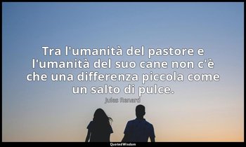 Tra l'umanità del pastore e l'umanità del suo cane non c'è che una differenza pi — Jules Renard