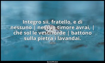 Integro sii, fratello, e di nessuno | nessun timore avrai, | ché sol le vesti lo — Saˁdi
