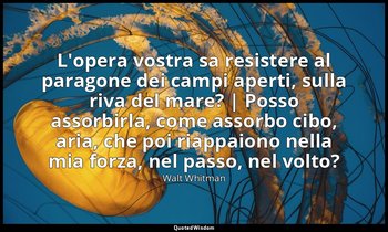 L'opera vostra sa resistere al paragone dei campi aperti, sulla riva del mare? | — Walt Whitman