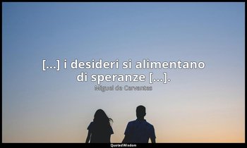 [...] i desideri si alimentano di speranze [...]. — Miguel de Cervantes