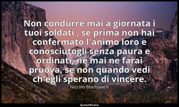 Non condurre mai a giornata i tuoi soldati , se prima non hai confermato l'animo — Niccolò Machiavelli