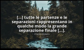 [...] tutte le partenze e le separazioni rappresentano in qualche modo la grande — Charles Dickens